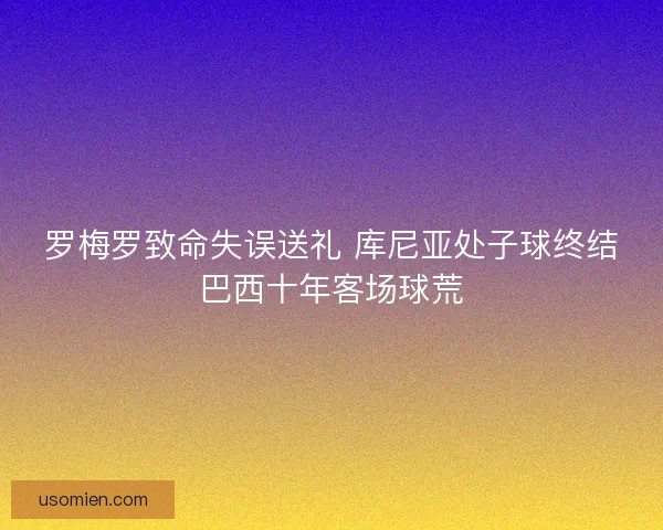 罗梅罗致命失误送礼 库尼亚处子球终结巴西十年客场球荒