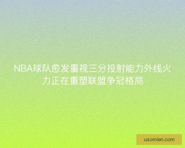 NBA球队愈发重视三分投射能力外线火力正在重塑联盟争冠格局