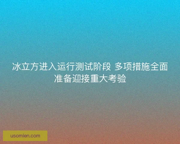 冰立方进入运行测试阶段 多项措施全面准备迎接重大考验 冰立方进入运行测试阶段 多项措施全面准备迎接重大考验